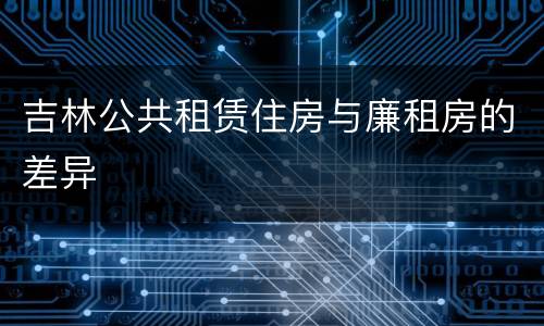 吉林公共租赁住房与廉租房的差异