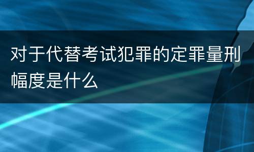 对于代替考试犯罪的定罪量刑幅度是什么