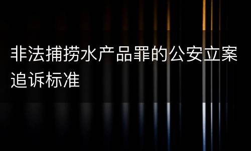 非法捕捞水产品罪的公安立案追诉标准