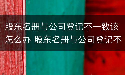 股东名册与公司登记不一致该怎么办 股东名册与公司登记不一致该怎么办理