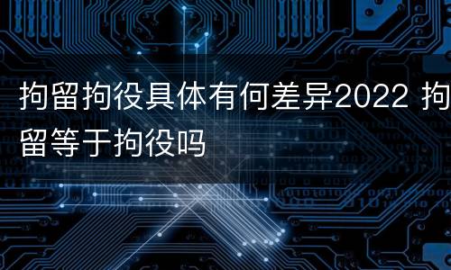 拘留拘役具体有何差异2022 拘留等于拘役吗