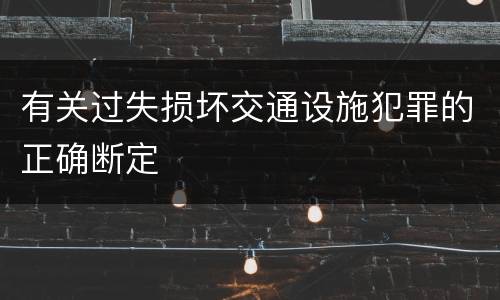 有关过失损坏交通设施犯罪的正确断定