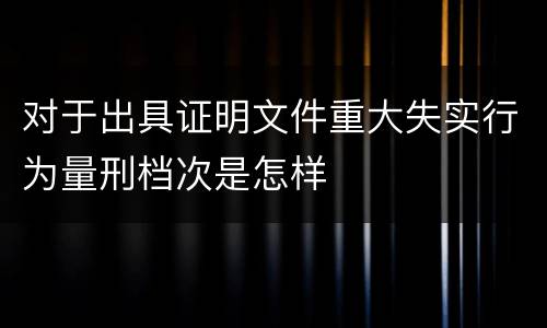 对于出具证明文件重大失实行为量刑档次是怎样