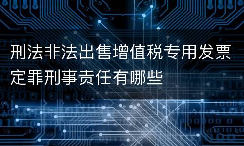 刑法非法出售增值税专用发票定罪刑事责任有哪些