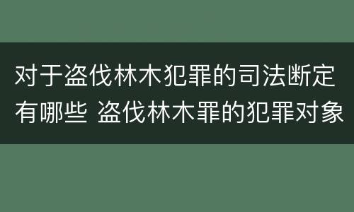 对于盗伐林木犯罪的司法断定有哪些 盗伐林木罪的犯罪对象包括