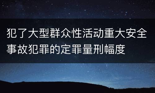 犯了大型群众性活动重大安全事故犯罪的定罪量刑幅度