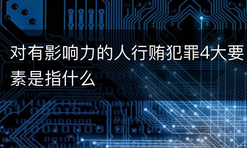 对有影响力的人行贿犯罪4大要素是指什么