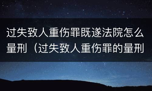 过失致人重伤罪既遂法院怎么量刑（过失致人重伤罪的量刑）