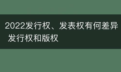 2022发行权、发表权有何差异 发行权和版权