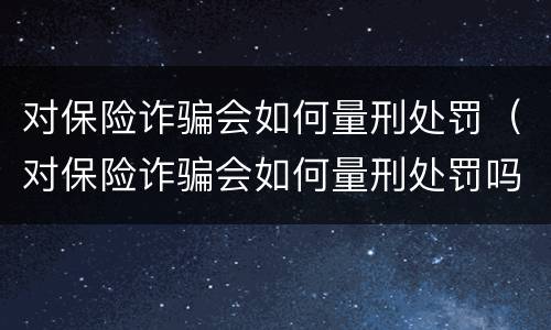 对保险诈骗会如何量刑处罚（对保险诈骗会如何量刑处罚吗）