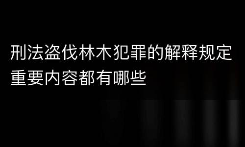 刑法盗伐林木犯罪的解释规定重要内容都有哪些