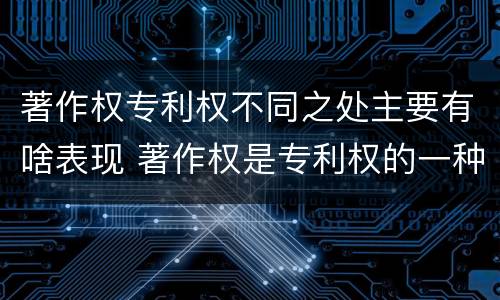 著作权专利权不同之处主要有啥表现 著作权是专利权的一种吗
