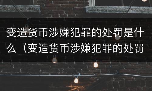 变造货币涉嫌犯罪的处罚是什么（变造货币涉嫌犯罪的处罚是什么标准）
