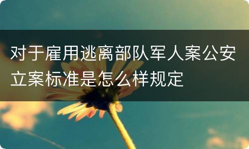对于雇用逃离部队军人案公安立案标准是怎么样规定