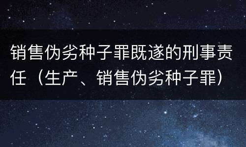 销售伪劣种子罪既遂的刑事责任（生产、销售伪劣种子罪）