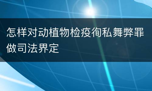 怎样对动植物检疫徇私舞弊罪做司法界定