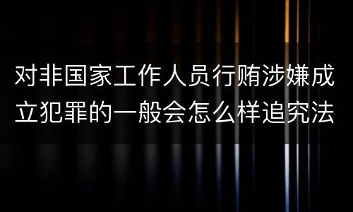 对非国家工作人员行贿涉嫌成立犯罪的一般会怎么样追究法律责任