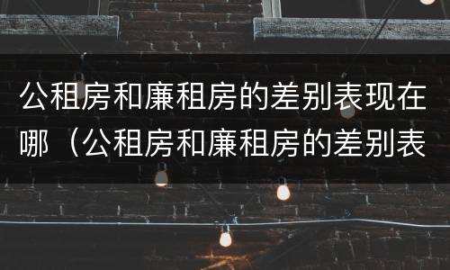 公租房和廉租房的差别表现在哪（公租房和廉租房的差别表现在哪些地方）