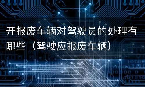 开报废车辆对驾驶员的处理有哪些（驾驶应报废车辆）