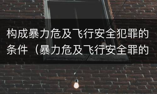 构成暴力危及飞行安全犯罪的条件（暴力危及飞行安全罪的构成要件）