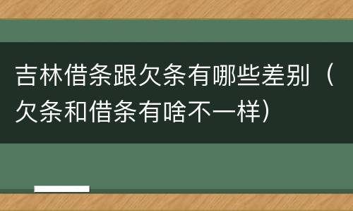 吉林借条跟欠条有哪些差别（欠条和借条有啥不一样）