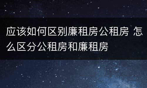应该如何区别廉租房公租房 怎么区分公租房和廉租房
