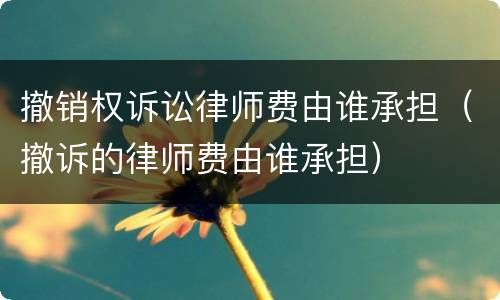 撤销权诉讼律师费由谁承担（撤诉的律师费由谁承担）