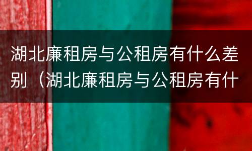 湖北廉租房与公租房有什么差别（湖北廉租房与公租房有什么差别嘛）