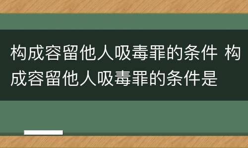 构成容留他人吸毒罪的条件 构成容留他人吸毒罪的条件是