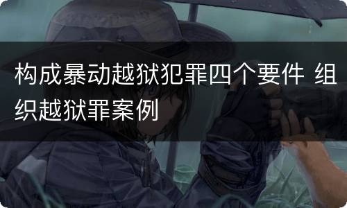 构成暴动越狱犯罪四个要件 组织越狱罪案例
