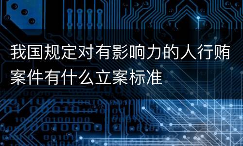 我国规定对有影响力的人行贿案件有什么立案标准