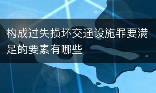 构成过失损坏交通设施罪要满足的要素有哪些