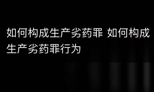 如何构成生产劣药罪 如何构成生产劣药罪行为