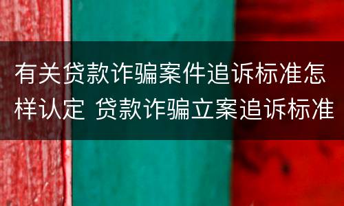 有关贷款诈骗案件追诉标准怎样认定 贷款诈骗立案追诉标准
