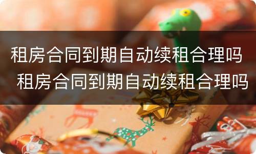 租房合同到期自动续租合理吗 租房合同到期自动续租合理吗怎么写