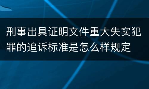 刑事出具证明文件重大失实犯罪的追诉标准是怎么样规定