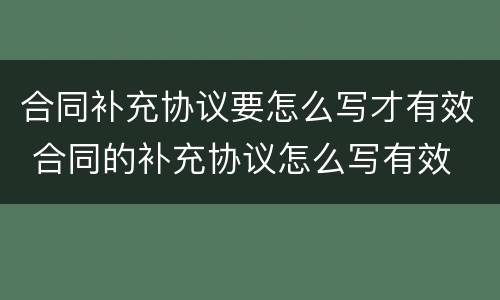 合同补充协议要怎么写才有效 合同的补充协议怎么写有效