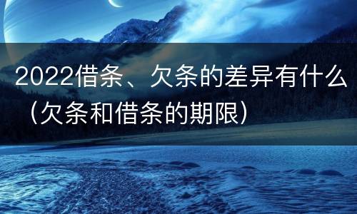2022借条、欠条的差异有什么（欠条和借条的期限）