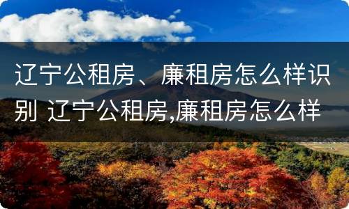 辽宁公租房、廉租房怎么样识别 辽宁公租房,廉租房怎么样识别真假