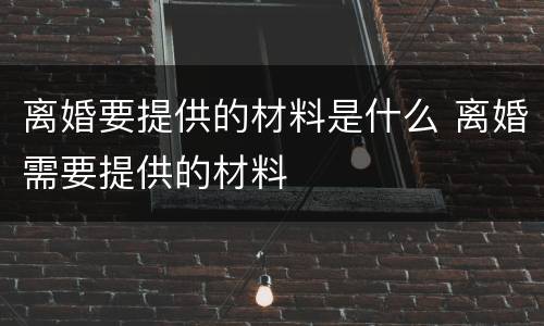 离婚要提供的材料是什么 离婚需要提供的材料