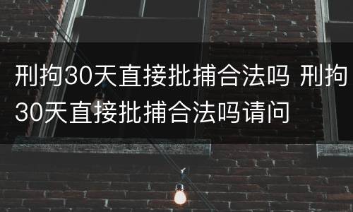 刑拘30天直接批捕合法吗 刑拘30天直接批捕合法吗请问