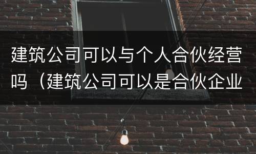 建筑公司可以与个人合伙经营吗（建筑公司可以是合伙企业）