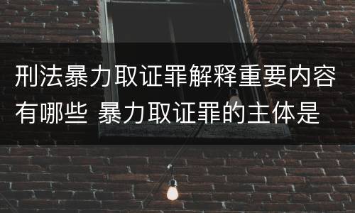 刑法暴力取证罪解释重要内容有哪些 暴力取证罪的主体是