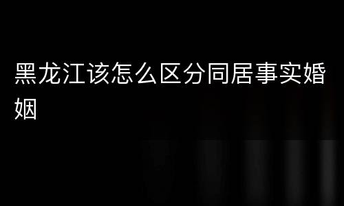 黑龙江该怎么区分同居事实婚姻