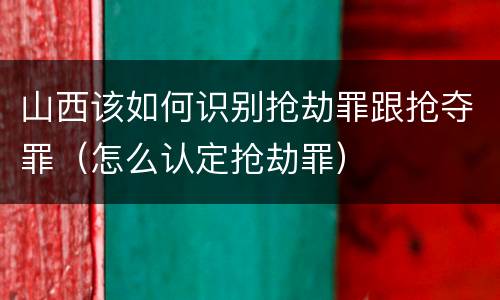 山西该如何识别抢劫罪跟抢夺罪（怎么认定抢劫罪）
