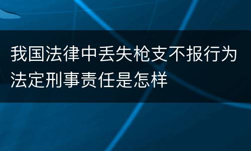 我国法律中丢失枪支不报行为法定刑事责任是怎样