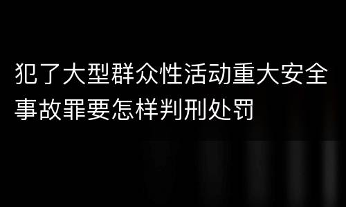 犯了大型群众性活动重大安全事故罪要怎样判刑处罚