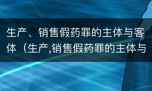 生产、销售假药罪的主体与客体（生产,销售假药罪的主体与客体的区别）