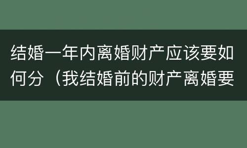 结婚一年内离婚财产应该要如何分（我结婚前的财产离婚要分吗）