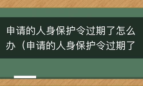 申请的人身保护令过期了怎么办（申请的人身保护令过期了怎么办理）